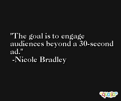 The goal is to engage audiences beyond a 30-second ad. -Nicole Bradley