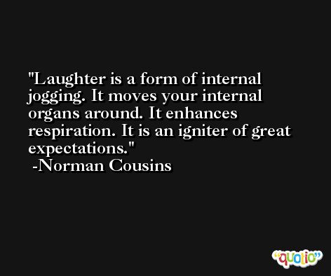 Laughter is a form of internal jogging. It moves your internal organs around. It enhances respiration. It is an igniter of great expectations. -Norman Cousins