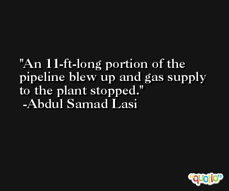 An 11-ft-long portion of the pipeline blew up and gas supply to the plant stopped. -Abdul Samad Lasi