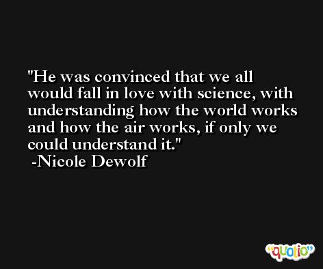 He was convinced that we all would fall in love with science, with understanding how the world works and how the air works, if only we could understand it. -Nicole Dewolf