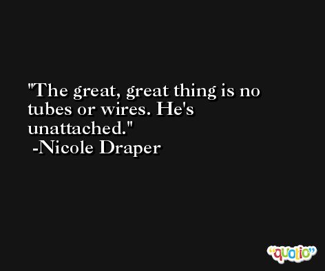 The great, great thing is no tubes or wires. He's unattached. -Nicole Draper