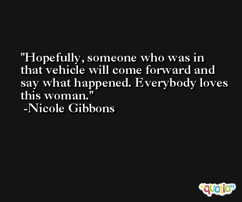 Hopefully, someone who was in that vehicle will come forward and say what happened. Everybody loves this woman. -Nicole Gibbons