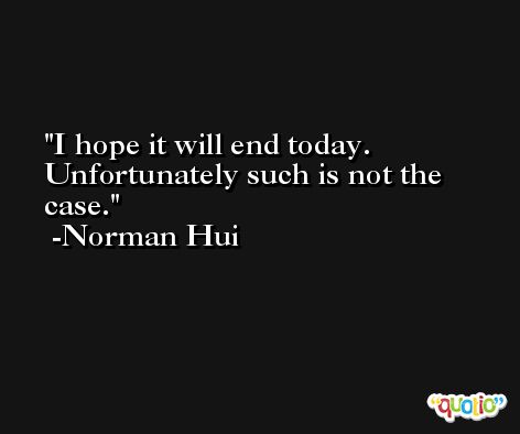I hope it will end today. Unfortunately such is not the case. -Norman Hui