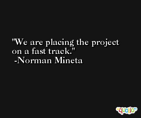 We are placing the project on a fast track. -Norman Mineta