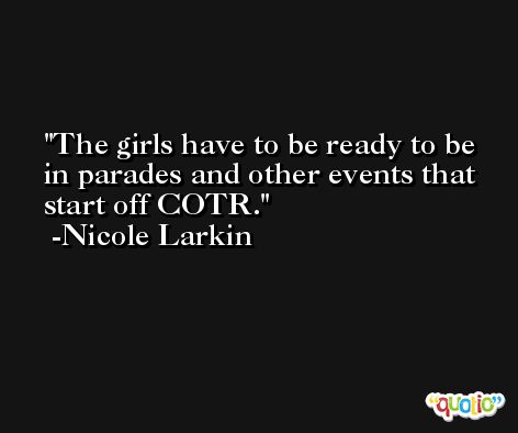 The girls have to be ready to be in parades and other events that start off COTR. -Nicole Larkin