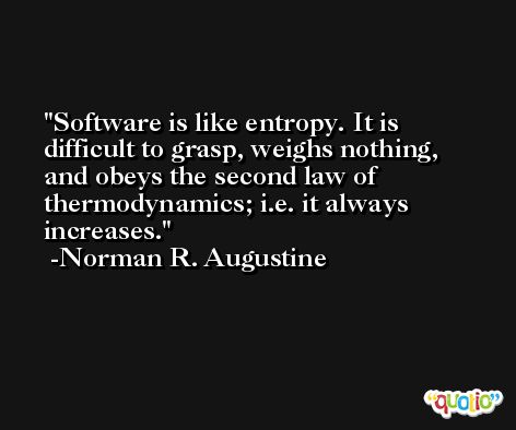 Software is like entropy. It is difficult to grasp, weighs nothing, and obeys the second law of thermodynamics; i.e. it always increases. -Norman R. Augustine