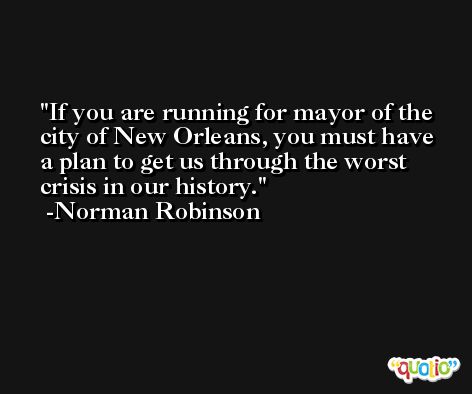 If you are running for mayor of the city of New Orleans, you must have a plan to get us through the worst crisis in our history. -Norman Robinson