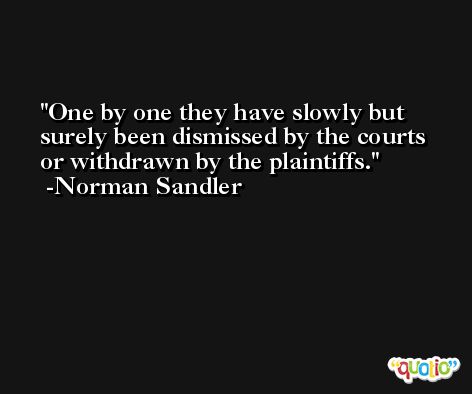 One by one they have slowly but surely been dismissed by the courts or withdrawn by the plaintiffs. -Norman Sandler