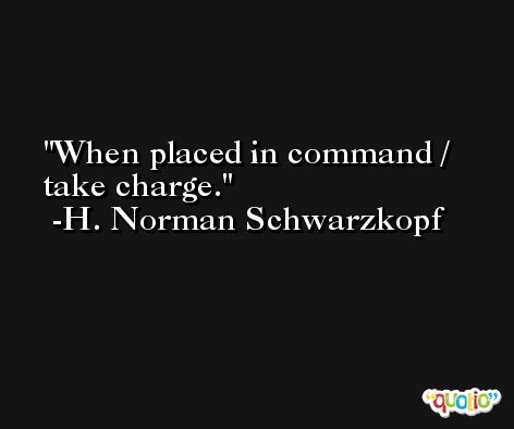 When placed in command / take charge. -H. Norman Schwarzkopf