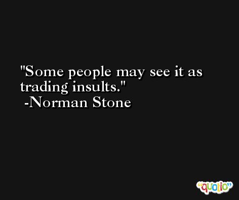 Some people may see it as trading insults. -Norman Stone