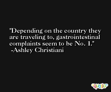 Depending on the country they are traveling to, gastrointestinal complaints seem to be No. 1. -Ashley Christiani