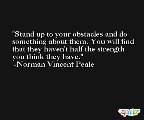 Stand up to your obstacles and do something about them. You will find that they haven't half the strength you think they have. -Norman Vincent Peale