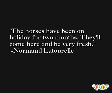 The horses have been on holiday for two months. They'll come here and be very fresh. -Normand Latourelle