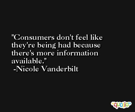 Consumers don't feel like they're being had because there's more information available. -Nicole Vanderbilt