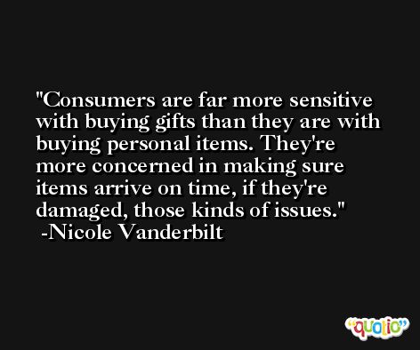 Consumers are far more sensitive with buying gifts than they are with buying personal items. They're more concerned in making sure items arrive on time, if they're damaged, those kinds of issues. -Nicole Vanderbilt