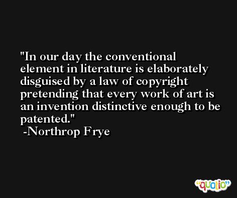 In our day the conventional element in literature is elaborately disguised by a law of copyright pretending that every work of art is an invention distinctive enough to be patented. -Northrop Frye