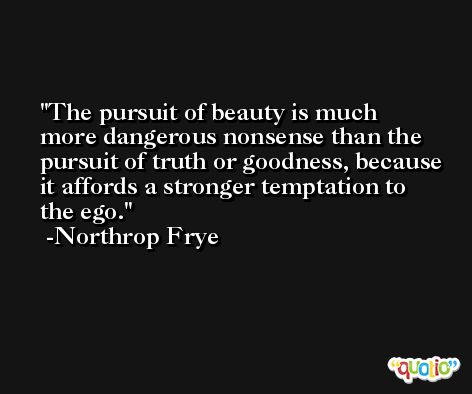 The pursuit of beauty is much more dangerous nonsense than the pursuit of truth or goodness, because it affords a stronger temptation to the ego. -Northrop Frye