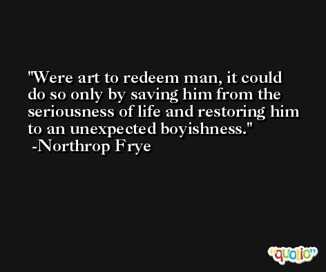 Were art to redeem man, it could do so only by saving him from the seriousness of life and restoring him to an unexpected boyishness. -Northrop Frye