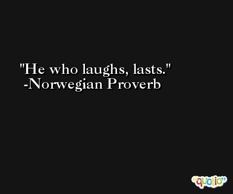 He who laughs, lasts. -Norwegian Proverb