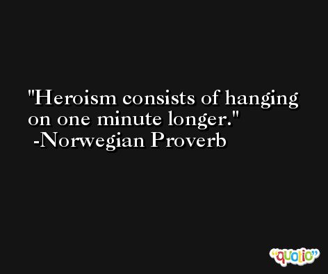 Heroism consists of hanging on one minute longer. -Norwegian Proverb