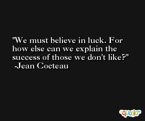We must believe in luck. For how else can we explain the success of those we don't like? -Jean Cocteau