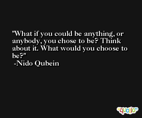 What if you could be anything, or anybody, you chose to be? Think about it. What would you choose to be? -Nido Qubein