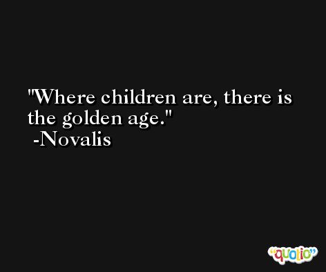 Where children are, there is the golden age. -Novalis