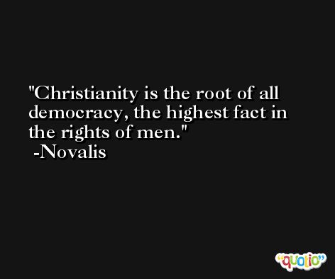 Christianity is the root of all democracy, the highest fact in the rights of men. -Novalis
