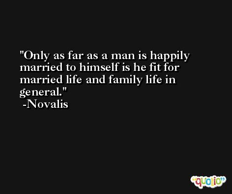 Only as far as a man is happily married to himself is he fit for married life and family life in general. -Novalis