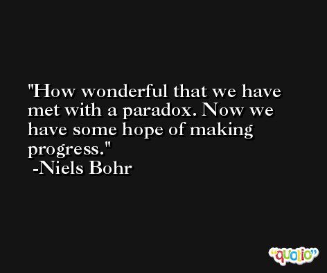 How wonderful that we have met with a paradox. Now we have some hope of making progress. -Niels Bohr