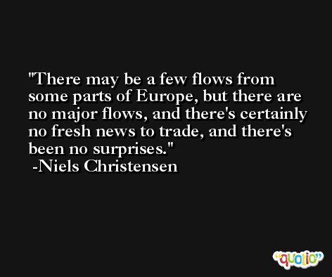 There may be a few flows from some parts of Europe, but there are no major flows, and there's certainly no fresh news to trade, and there's been no surprises. -Niels Christensen