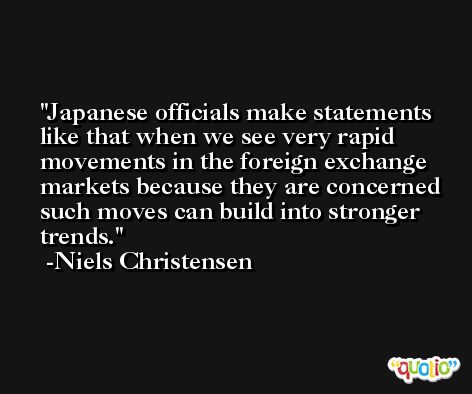 Japanese officials make statements like that when we see very rapid movements in the foreign exchange markets because they are concerned such moves can build into stronger trends. -Niels Christensen