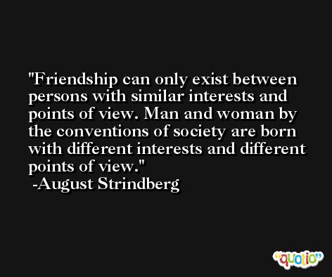 Friendship can only exist between persons with similar interests and points of view. Man and woman by the conventions of society are born with different interests and different points of view. -August Strindberg