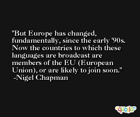 But Europe has changed, fundamentally, since the early '90s. Now the countries to which these languages are broadcast are members of the EU (European Union), or are likely to join soon. -Nigel Chapman