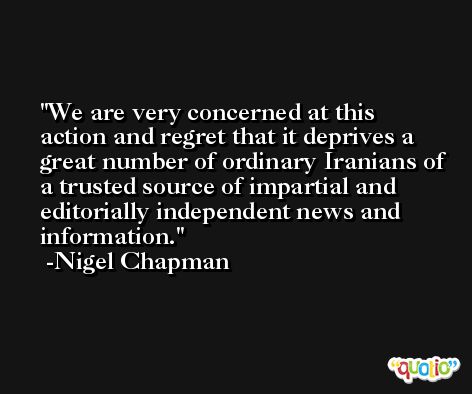 We are very concerned at this action and regret that it deprives a great number of ordinary Iranians of a trusted source of impartial and editorially independent news and information. -Nigel Chapman