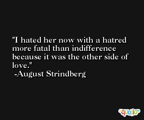 I hated her now with a hatred more fatal than indifference because it was the other side of love. -August Strindberg