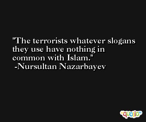 The terrorists whatever slogans they use have nothing in common with Islam. -Nursultan Nazarbayev