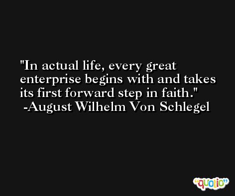 In actual life, every great enterprise begins with and takes its first forward step in faith. -August Wilhelm Von Schlegel