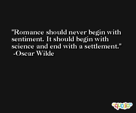 Romance should never begin with sentiment. It should begin with science and end with a settlement. -Oscar Wilde