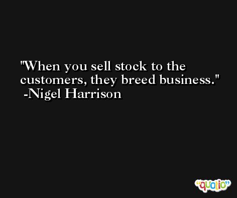 When you sell stock to the customers, they breed business. -Nigel Harrison