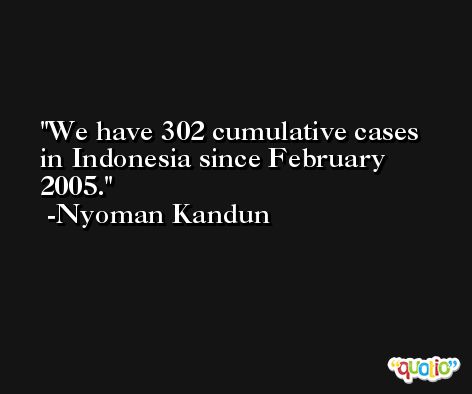 We have 302 cumulative cases in Indonesia since February 2005. -Nyoman Kandun