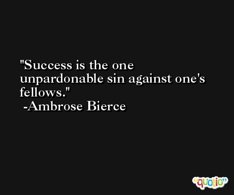 Success is the one unpardonable sin against one's fellows. -Ambrose Bierce