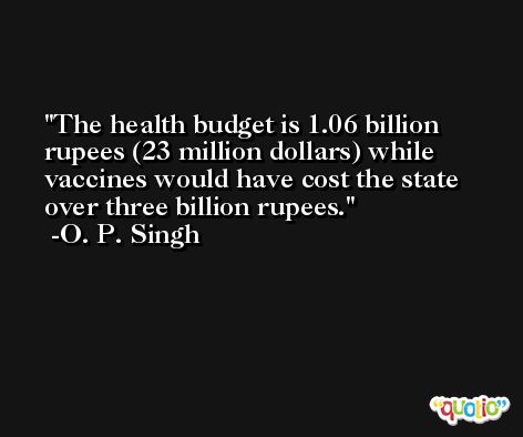 The health budget is 1.06 billion rupees (23 million dollars) while vaccines would have cost the state over three billion rupees. -O. P. Singh