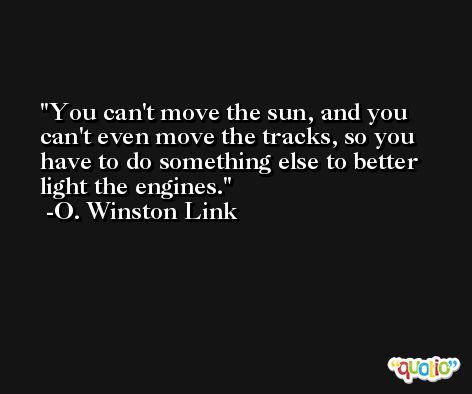 You can't move the sun, and you can't even move the tracks, so you have to do something else to better light the engines. -O. Winston Link