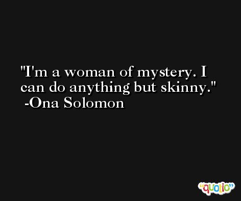 I'm a woman of mystery. I can do anything but skinny. -Ona Solomon