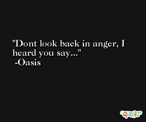 Dont look back in anger, I heard you say... -Oasis