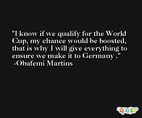 I know if we qualify for the World Cup, my chance would be boosted, that is why I will give everything to ensure we make it to Germany . -Obafemi Martins