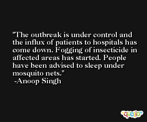 The outbreak is under control and the influx of patients to hospitals has come down. Fogging of insecticide in affected areas has started. People have been advised to sleep under mosquito nets. -Anoop Singh