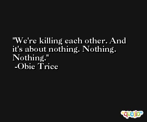 We're killing each other. And it's about nothing. Nothing. Nothing. -Obie Trice