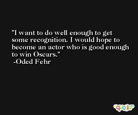 I want to do well enough to get some recognition. I would hope to become an actor who is good enough to win Oscars. -Oded Fehr
